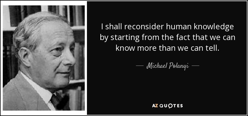 I shall reconsider human knowledge by starting from the fact that we can know more than we can tell. - Michael Polanyi