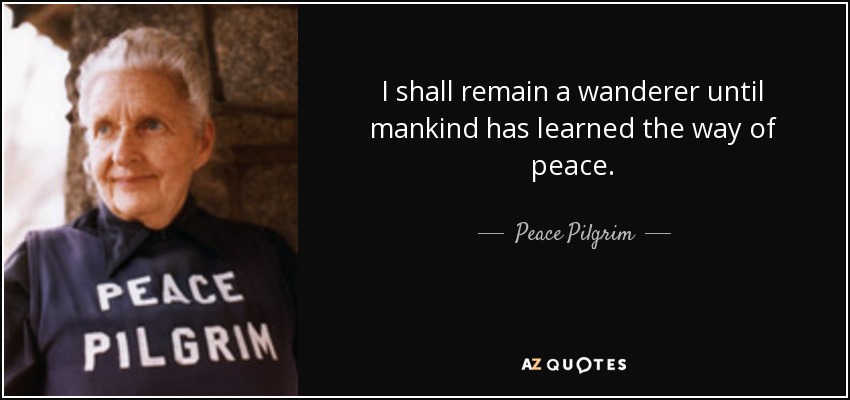 I shall remain a wanderer until mankind has learned the way of peace. - Peace Pilgrim