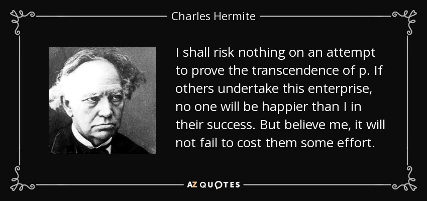 I shall risk nothing on an attempt to prove the transcendence of p. If others undertake this enterprise, no one will be happier than I in their success. But believe me, it will not fail to cost them some effort. - Charles Hermite