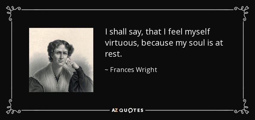 I shall say, that I feel myself virtuous, because my soul is at rest. - Frances Wright