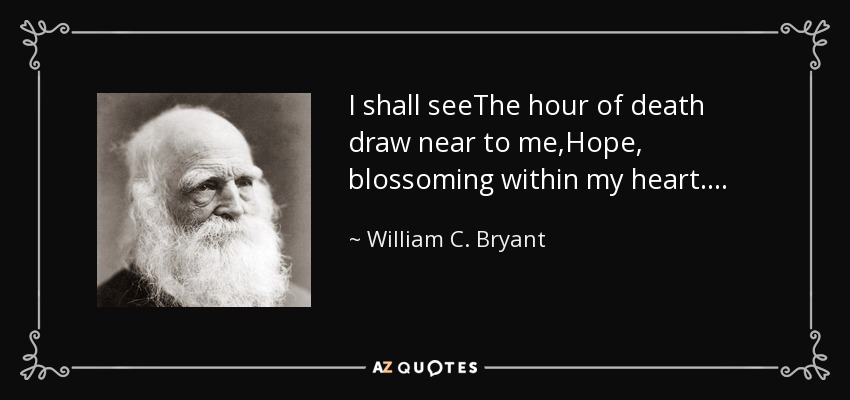 I shall seeThe hour of death draw near to me,Hope, blossoming within my heart. . . . - William C. Bryant