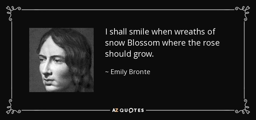 I shall smile when wreaths of snow Blossom where the rose should grow. - Emily Bronte