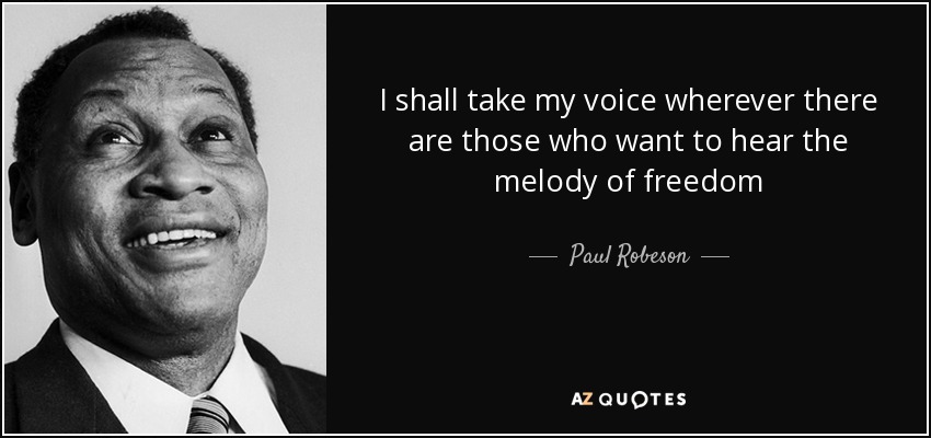 I shall take my voice wherever there are those who want to hear the melody of freedom - Paul Robeson
