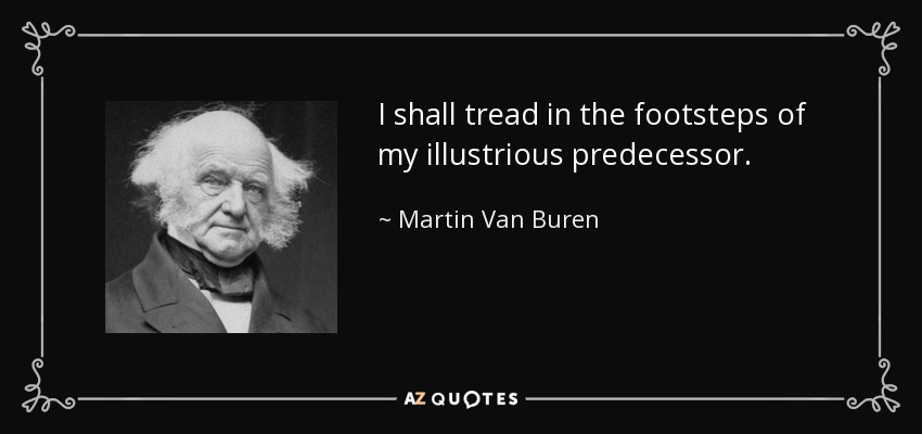 I shall tread in the footsteps of my illustrious predecessor. - Martin Van Buren