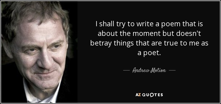 I shall try to write a poem that is about the moment but doesn't betray things that are true to me as a poet. - Andrew Motion