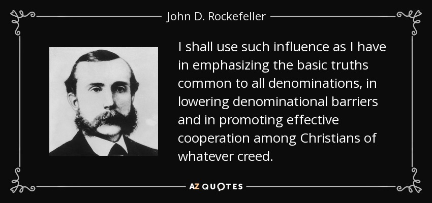 I shall use such influence as I have in emphasizing the basic truths common to all denominations, in lowering denominational barriers and in promoting effective cooperation among Christians of whatever creed. - John D. Rockefeller