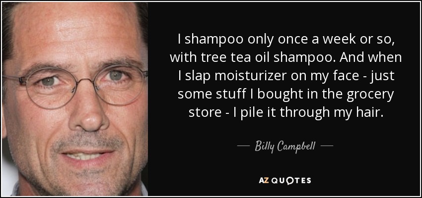 I shampoo only once a week or so, with tree tea oil shampoo. And when I slap moisturizer on my face - just some stuff I bought in the grocery store - I pile it through my hair. - Billy Campbell