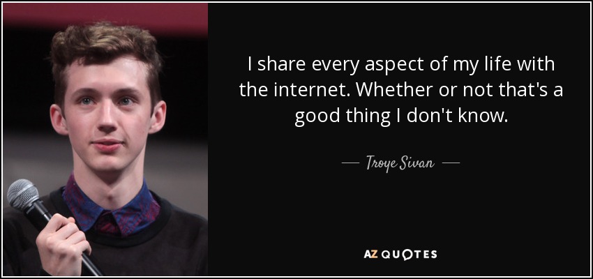 I share every aspect of my life with the internet. Whether or not that's a good thing I don't know. - Troye Sivan