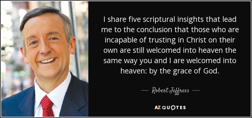 I share five scriptural insights that lead me to the conclusion that those who are incapable of trusting in Christ on their own are still welcomed into heaven the same way you and I are welcomed into heaven: by the grace of God. - Robert Jeffress