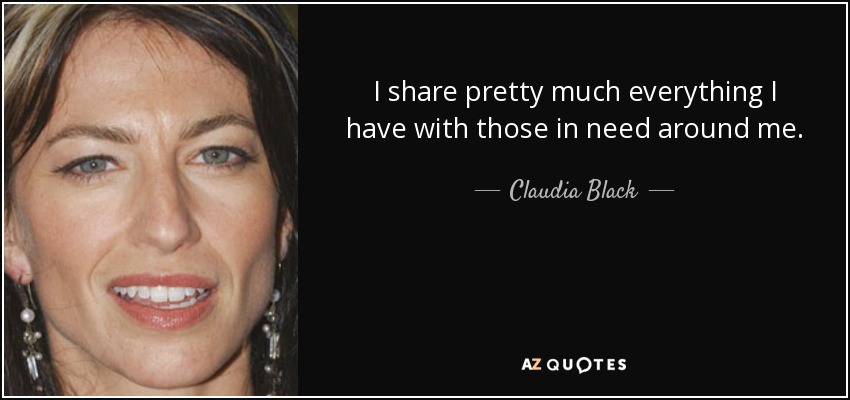 I share pretty much everything I have with those in need around me. - Claudia Black
