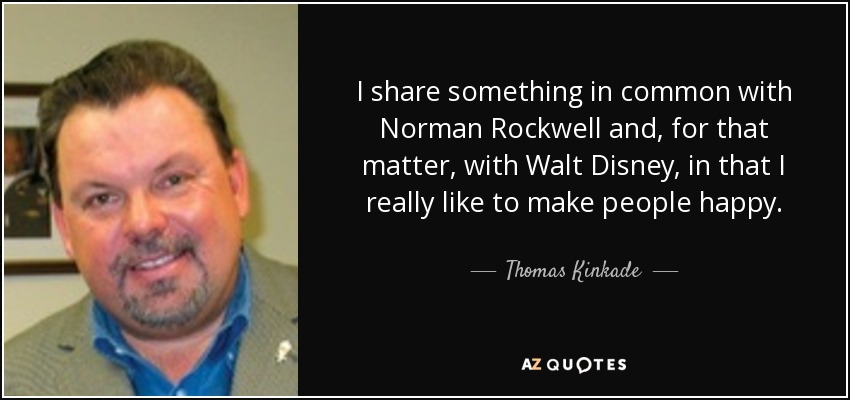 I share something in common with Norman Rockwell and, for that matter, with Walt Disney, in that I really like to make people happy. - Thomas Kinkade