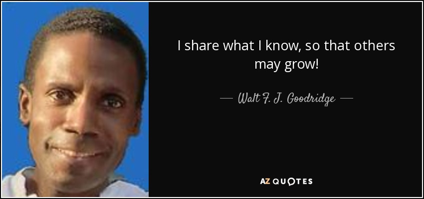 I share what I know, so that others may grow! - Walt F. J. Goodridge