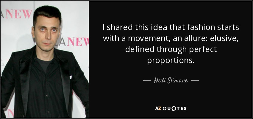 I shared this idea that fashion starts with a movement, an allure: elusive, defined through perfect proportions. - Hedi Slimane