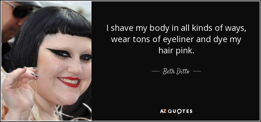 I shave my body in all kinds of ways, wear tons of eyeliner and dye my hair pink. - Beth Ditto