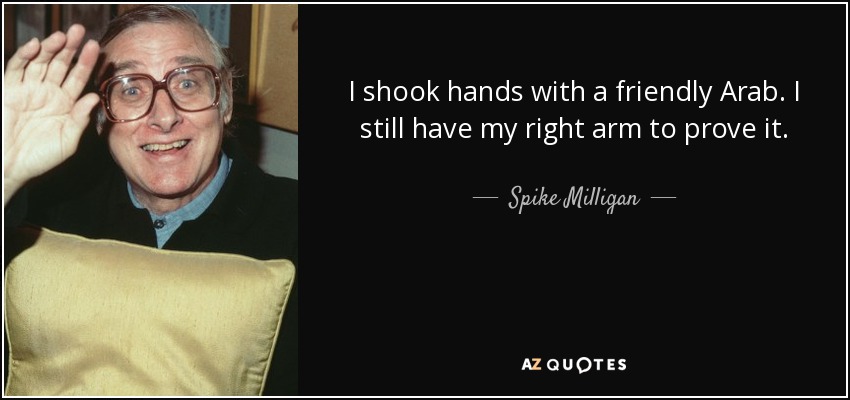 I shook hands with a friendly Arab. I still have my right arm to prove it. - Spike Milligan
