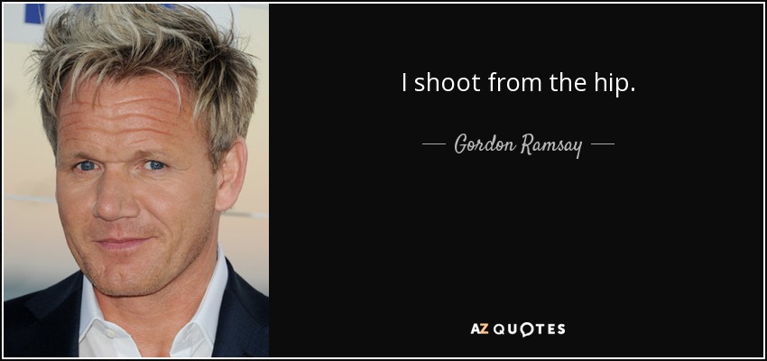 I shoot from the hip. - Gordon Ramsay