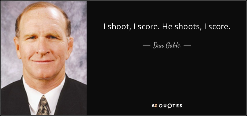 I shoot, I score. He shoots, I score. - Dan Gable