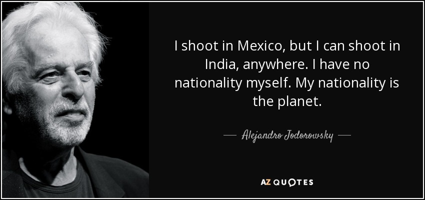 I shoot in Mexico, but I can shoot in India, anywhere. I have no nationality myself. My nationality is the planet. - Alejandro Jodorowsky