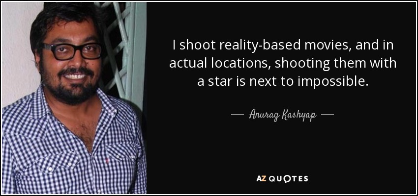 I shoot reality-based movies, and in actual locations, shooting them with a star is next to impossible. - Anurag Kashyap