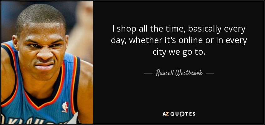 I shop all the time, basically every day, whether it's online or in every city we go to. - Russell Westbrook
