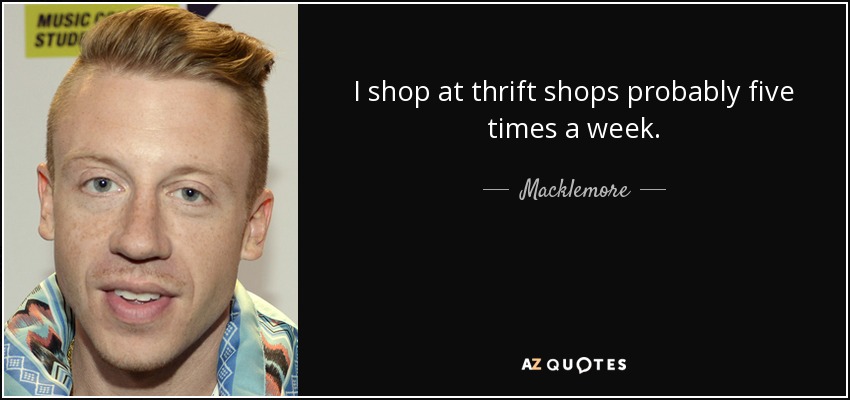 I shop at thrift shops probably five times a week. - Macklemore