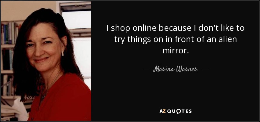 I shop online because I don't like to try things on in front of an alien mirror. - Marina Warner