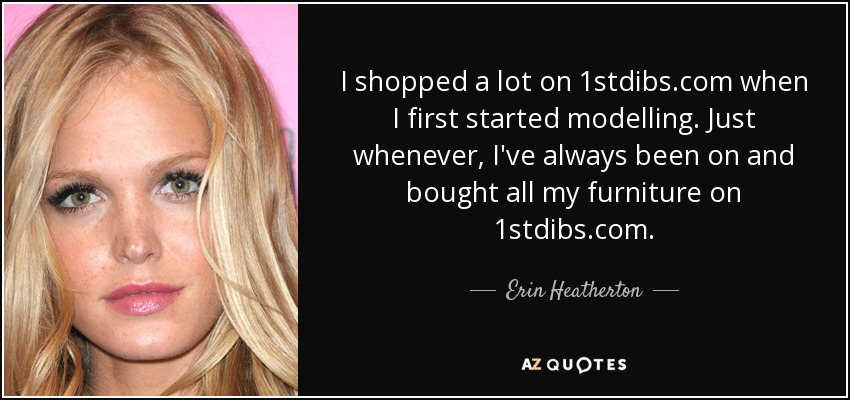 I shopped a lot on 1stdibs.com when I first started modelling. Just whenever, I've always been on and bought all my furniture on 1stdibs.com. - Erin Heatherton