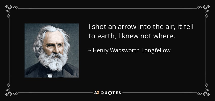 I shot an arrow into the air, it fell to earth, I knew not where. - Henry Wadsworth Longfellow