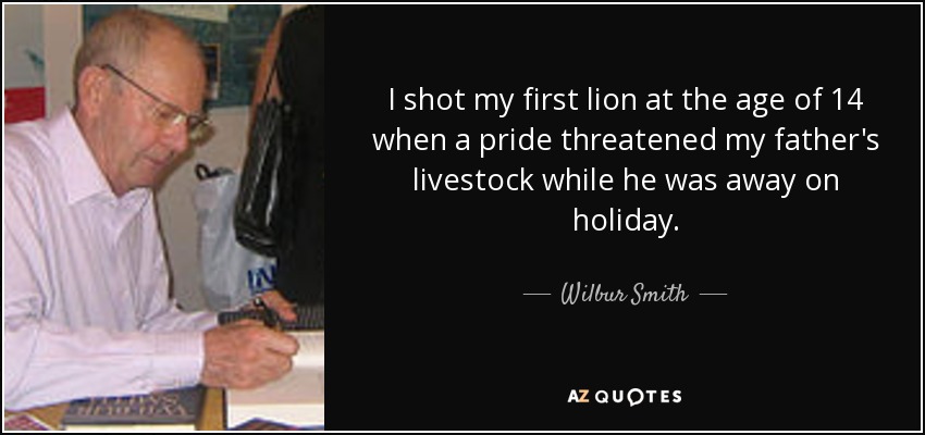 I shot my first lion at the age of 14 when a pride threatened my father's livestock while he was away on holiday. - Wilbur Smith