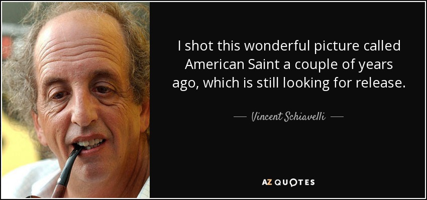 I shot this wonderful picture called American Saint a couple of years ago, which is still looking for release. - Vincent Schiavelli