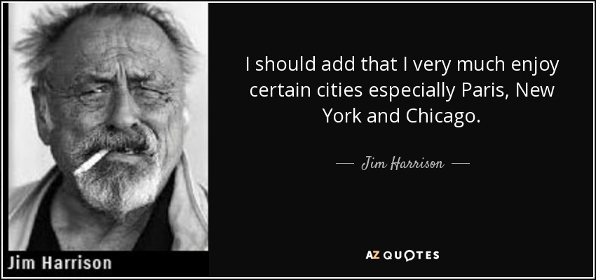 I should add that I very much enjoy certain cities especially Paris, New York and Chicago. - Jim Harrison