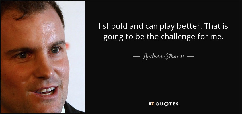I should and can play better. That is going to be the challenge for me. - Andrew Strauss