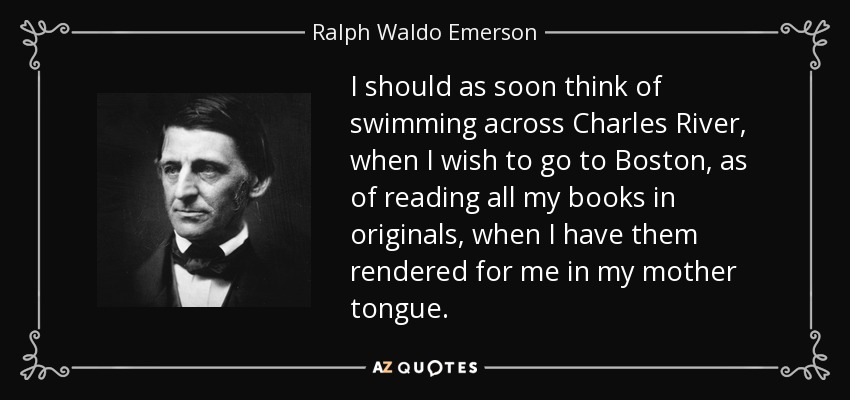I should as soon think of swimming across Charles River, when I wish to go to Boston, as of reading all my books in originals, when I have them rendered for me in my mother tongue. - Ralph Waldo Emerson