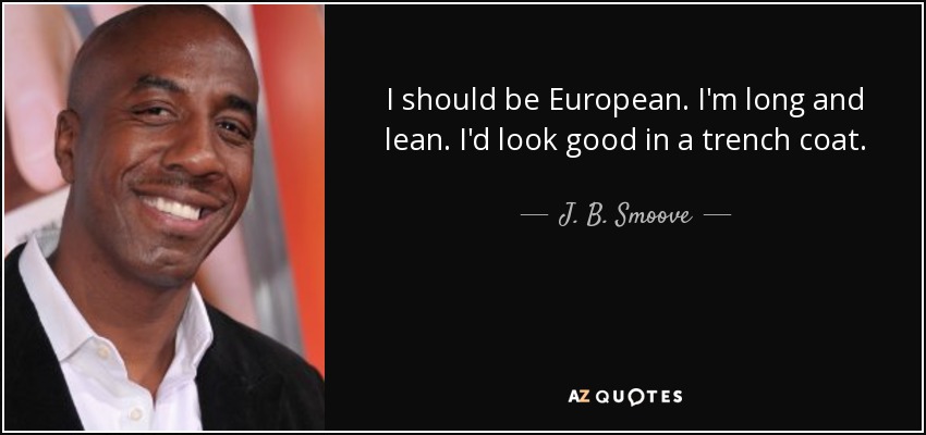 I should be European. I'm long and lean. I'd look good in a trench coat. - J. B. Smoove