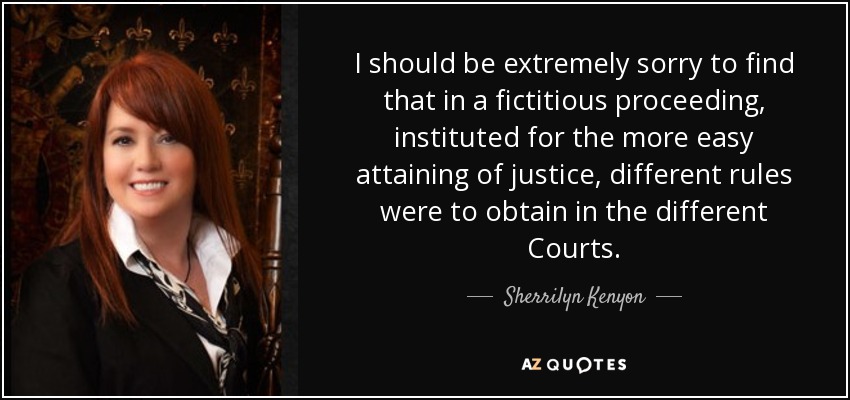 I should be extremely sorry to find that in a fictitious proceeding, instituted for the more easy attaining of justice, different rules were to obtain in the different Courts. - Sherrilyn Kenyon