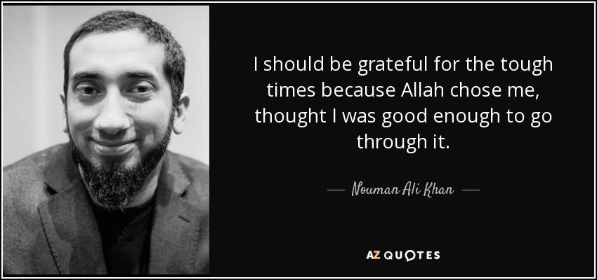 I should be grateful for the tough times because Allah chose me, thought I was good enough to go through it. - Nouman Ali Khan