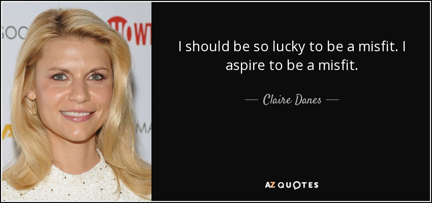 I should be so lucky to be a misfit. I aspire to be a misfit. - Claire Danes