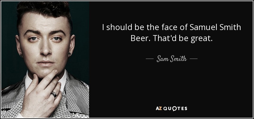 I should be the face of Samuel Smith Beer. That'd be great. - Sam Smith
