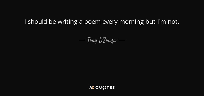 I should be writing a poem every morning but I'm not. - Tony D'Souza