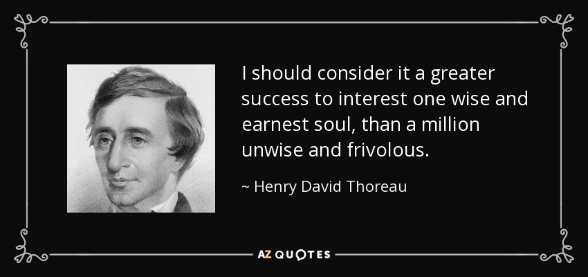 I should consider it a greater success to interest one wise and earnest soul, than a million unwise and frivolous. - Henry David Thoreau