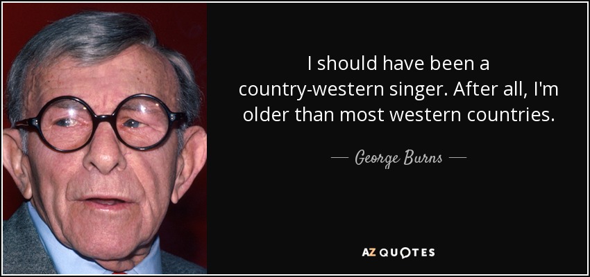 I should have been a country-western singer. After all, I'm older than most western countries. - George Burns