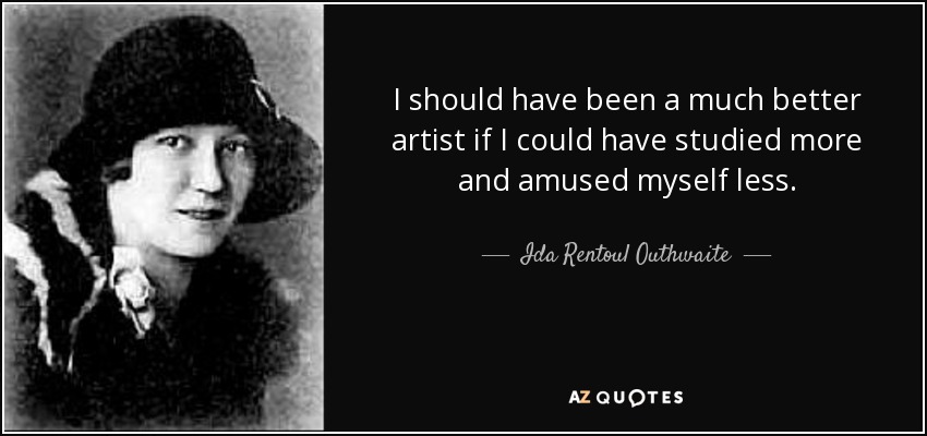 I should have been a much better artist if I could have studied more and amused myself less. - Ida Rentoul Outhwaite