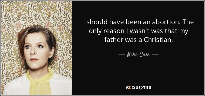 I should have been an abortion. The only reason I wasn't was that my father was a Christian. - Neko Case