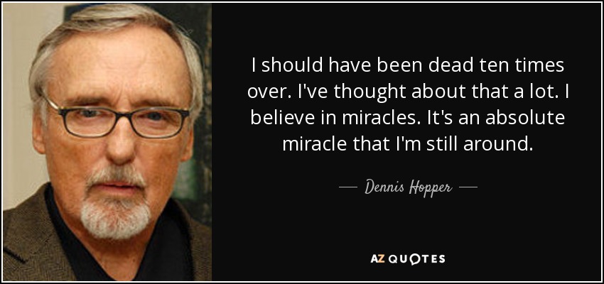 I should have been dead ten times over. I've thought about that a lot. I believe in miracles. It's an absolute miracle that I'm still around. - Dennis Hopper