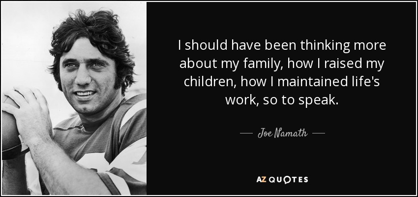 I should have been thinking more about my family, how I raised my children, how I maintained life's work, so to speak. - Joe Namath