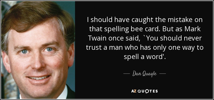 I should have caught the mistake on that spelling bee card. But as Mark Twain once said, `You should never trust a man who has only one way to spell a word'. - Dan Quayle