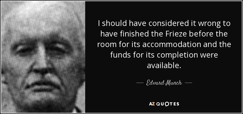 I should have considered it wrong to have finished the Frieze before the room for its accommodation and the funds for its completion were available. - Edvard Munch