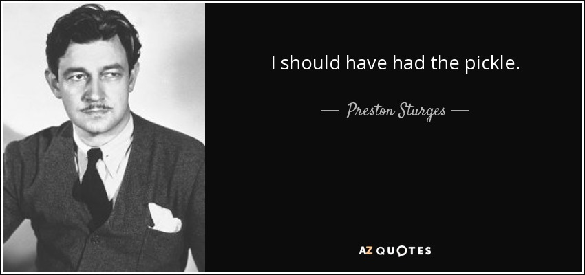 I should have had the pickle. - Preston Sturges