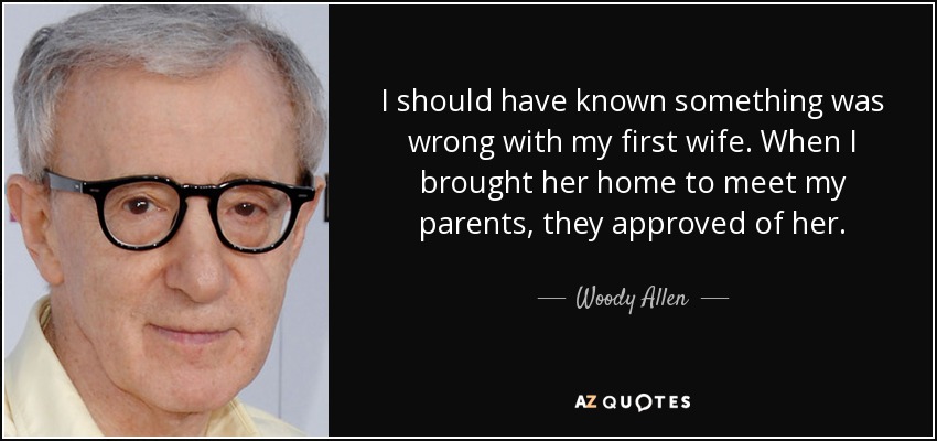 I should have known something was wrong with my first wife. When I brought her home to meet my parents, they approved of her. - Woody Allen