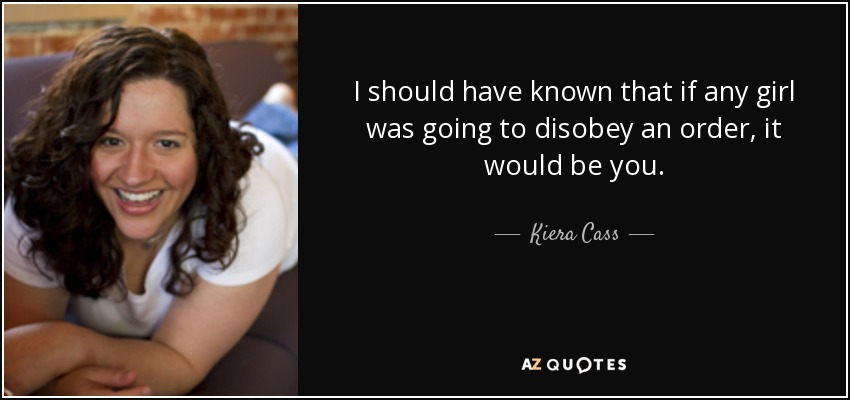 I should have known that if any girl was going to disobey an order, it would be you. - Kiera Cass